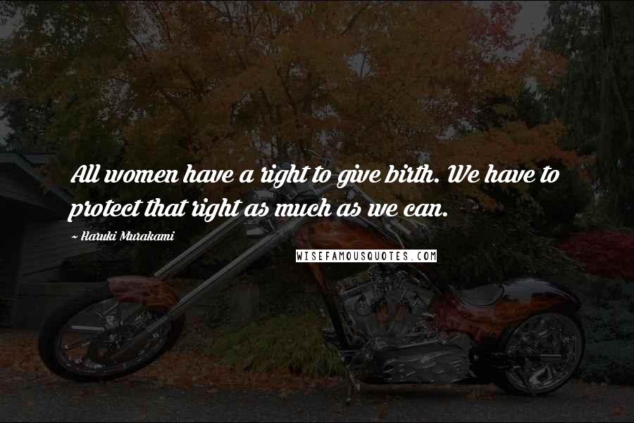 Haruki Murakami Quotes: All women have a right to give birth. We have to protect that right as much as we can.