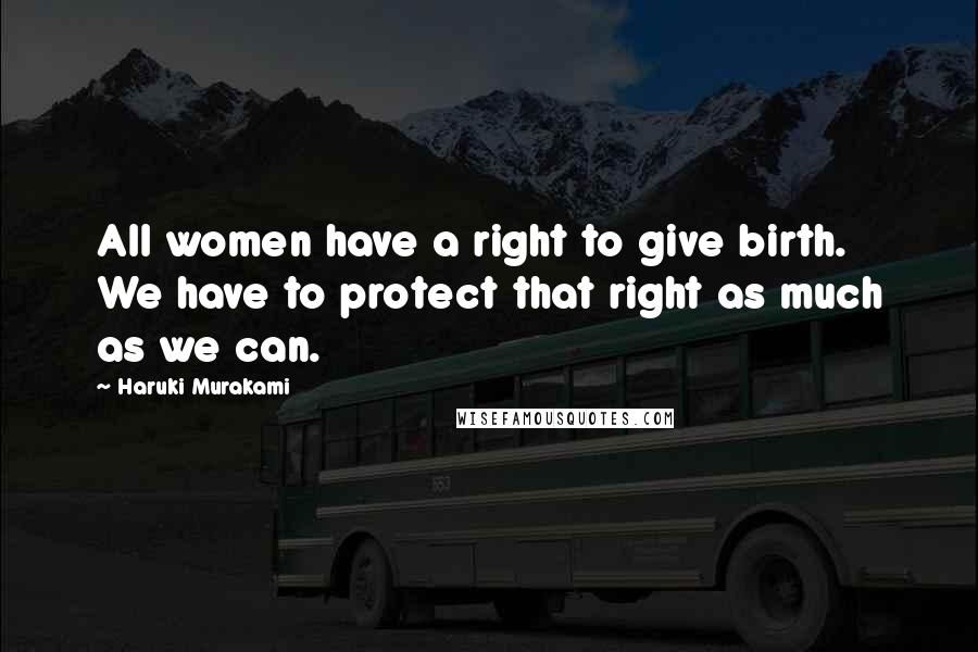 Haruki Murakami Quotes: All women have a right to give birth. We have to protect that right as much as we can.