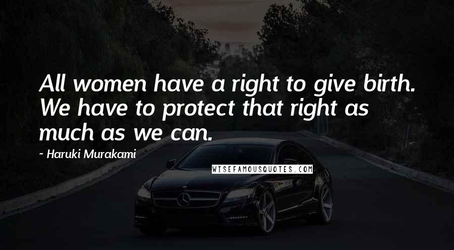 Haruki Murakami Quotes: All women have a right to give birth. We have to protect that right as much as we can.