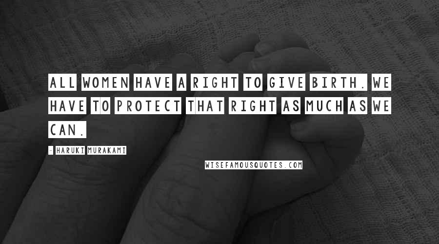 Haruki Murakami Quotes: All women have a right to give birth. We have to protect that right as much as we can.