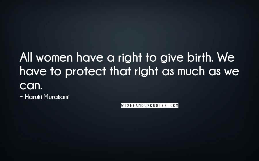 Haruki Murakami Quotes: All women have a right to give birth. We have to protect that right as much as we can.