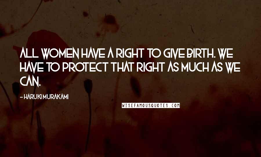 Haruki Murakami Quotes: All women have a right to give birth. We have to protect that right as much as we can.