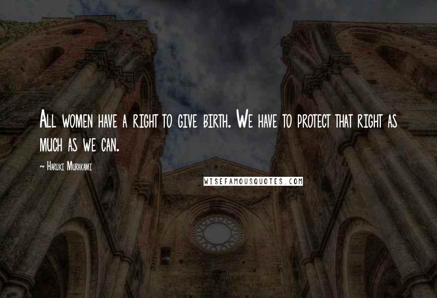 Haruki Murakami Quotes: All women have a right to give birth. We have to protect that right as much as we can.