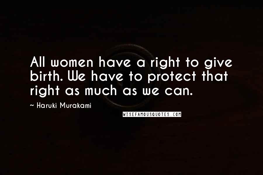 Haruki Murakami Quotes: All women have a right to give birth. We have to protect that right as much as we can.