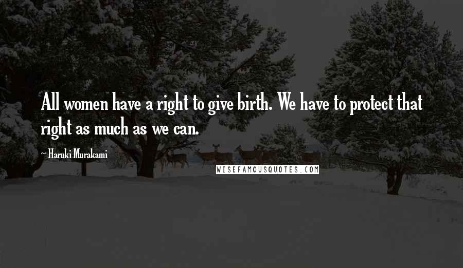 Haruki Murakami Quotes: All women have a right to give birth. We have to protect that right as much as we can.