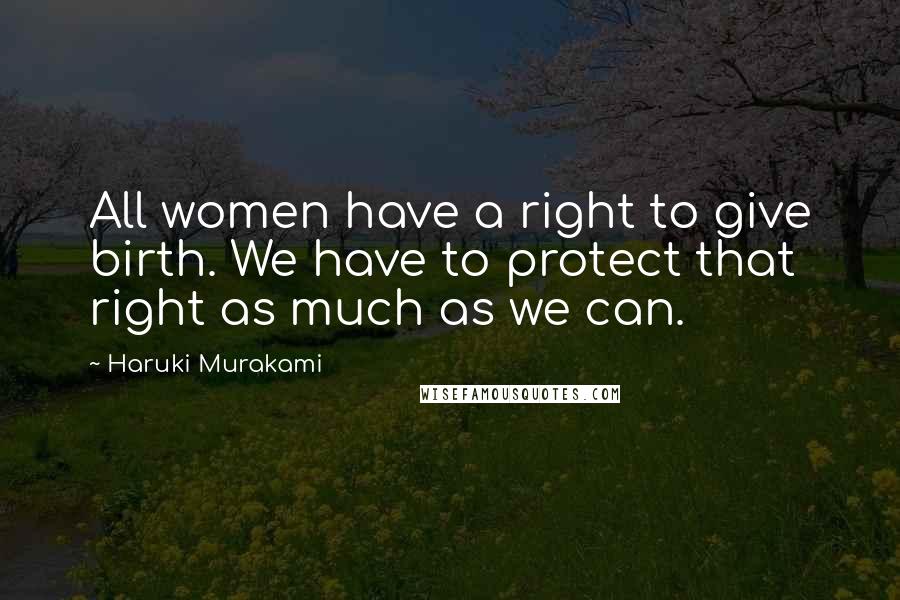 Haruki Murakami Quotes: All women have a right to give birth. We have to protect that right as much as we can.