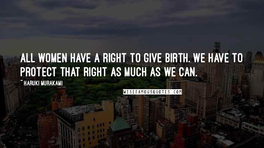 Haruki Murakami Quotes: All women have a right to give birth. We have to protect that right as much as we can.