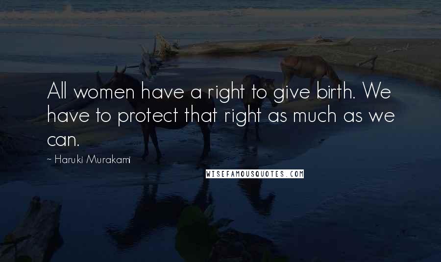 Haruki Murakami Quotes: All women have a right to give birth. We have to protect that right as much as we can.