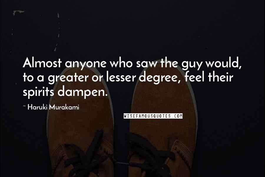Haruki Murakami Quotes: Almost anyone who saw the guy would, to a greater or lesser degree, feel their spirits dampen.