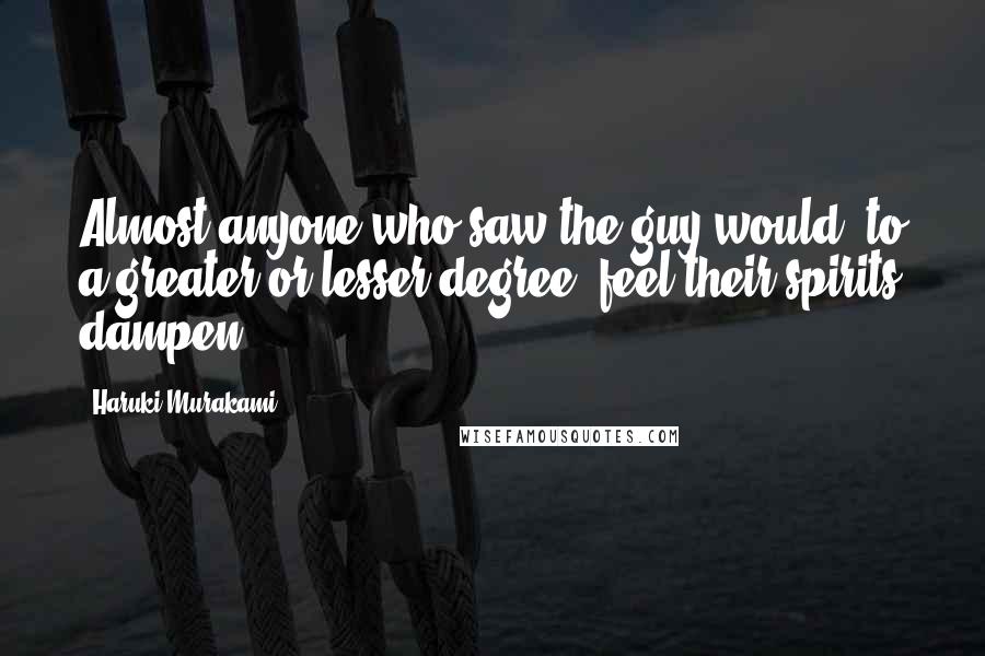 Haruki Murakami Quotes: Almost anyone who saw the guy would, to a greater or lesser degree, feel their spirits dampen.