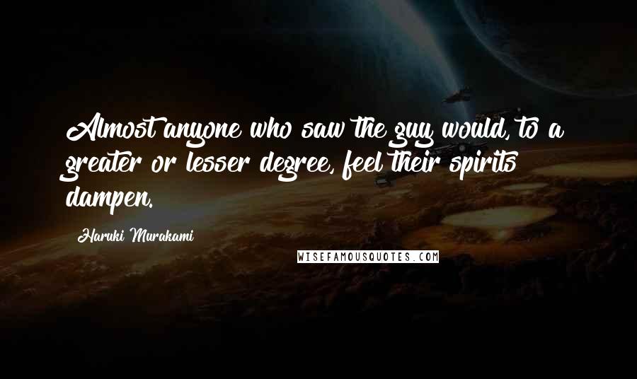 Haruki Murakami Quotes: Almost anyone who saw the guy would, to a greater or lesser degree, feel their spirits dampen.