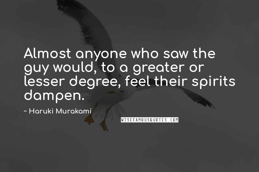 Haruki Murakami Quotes: Almost anyone who saw the guy would, to a greater or lesser degree, feel their spirits dampen.