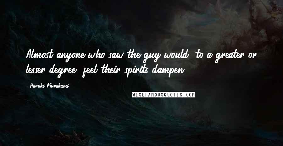 Haruki Murakami Quotes: Almost anyone who saw the guy would, to a greater or lesser degree, feel their spirits dampen.