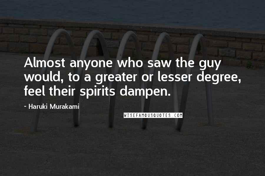 Haruki Murakami Quotes: Almost anyone who saw the guy would, to a greater or lesser degree, feel their spirits dampen.