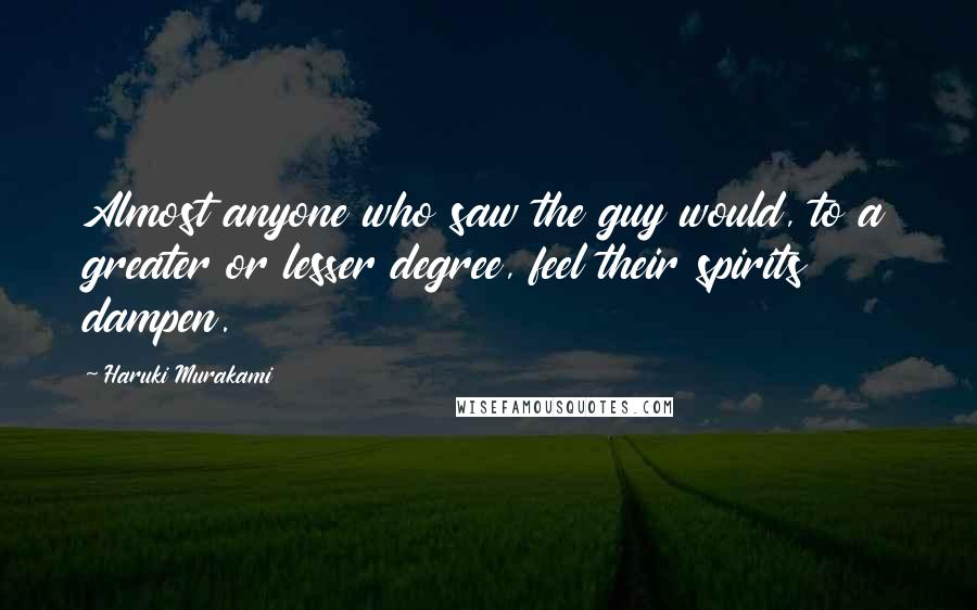 Haruki Murakami Quotes: Almost anyone who saw the guy would, to a greater or lesser degree, feel their spirits dampen.