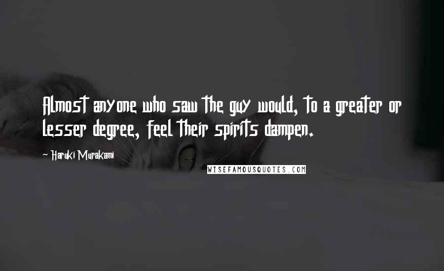 Haruki Murakami Quotes: Almost anyone who saw the guy would, to a greater or lesser degree, feel their spirits dampen.