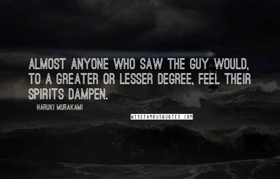 Haruki Murakami Quotes: Almost anyone who saw the guy would, to a greater or lesser degree, feel their spirits dampen.