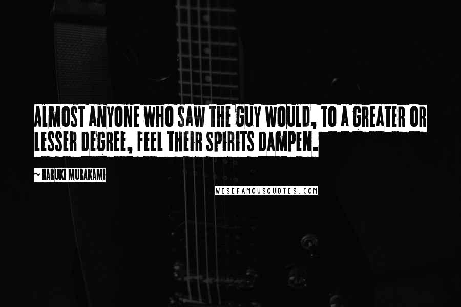 Haruki Murakami Quotes: Almost anyone who saw the guy would, to a greater or lesser degree, feel their spirits dampen.