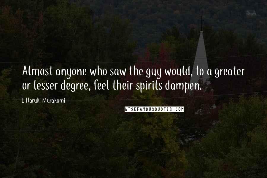 Haruki Murakami Quotes: Almost anyone who saw the guy would, to a greater or lesser degree, feel their spirits dampen.