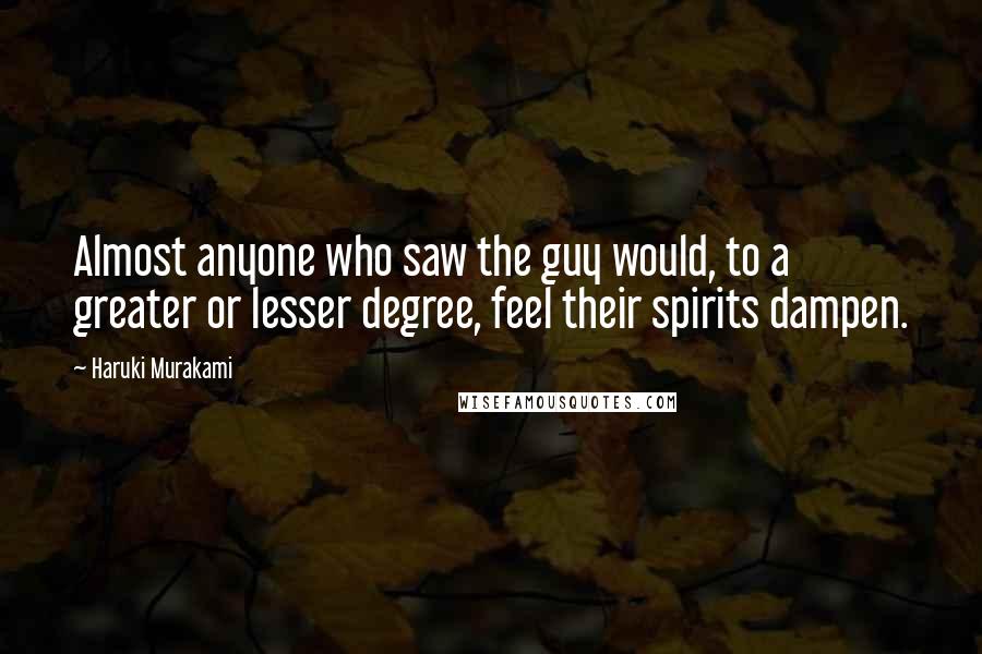 Haruki Murakami Quotes: Almost anyone who saw the guy would, to a greater or lesser degree, feel their spirits dampen.