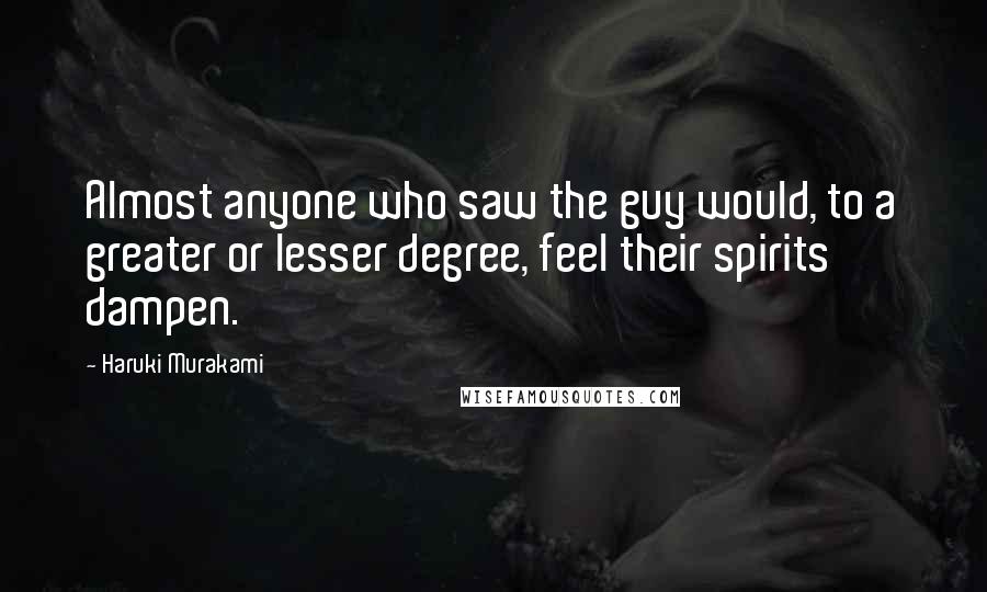 Haruki Murakami Quotes: Almost anyone who saw the guy would, to a greater or lesser degree, feel their spirits dampen.