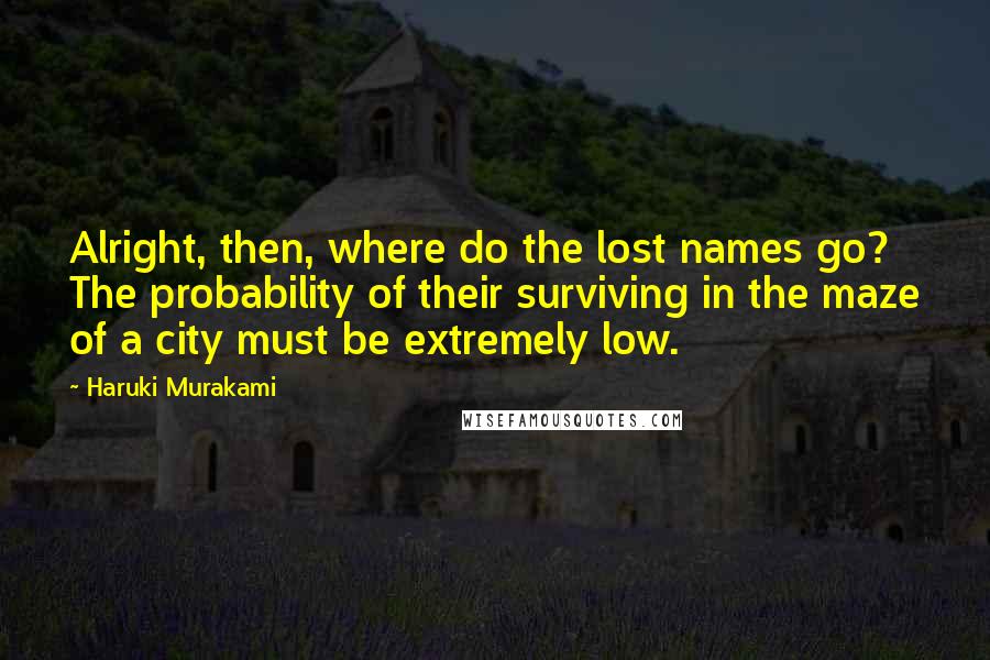 Haruki Murakami Quotes: Alright, then, where do the lost names go? The probability of their surviving in the maze of a city must be extremely low.