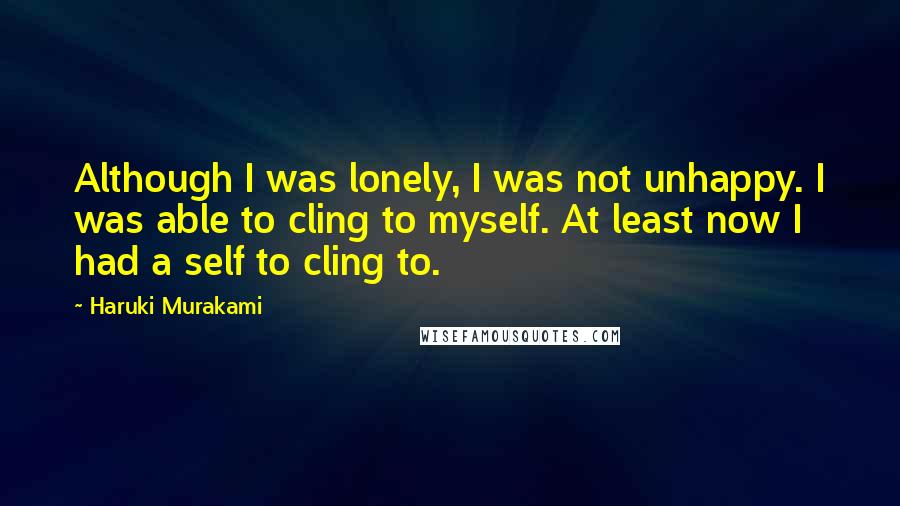 Haruki Murakami Quotes: Although I was lonely, I was not unhappy. I was able to cling to myself. At least now I had a self to cling to.