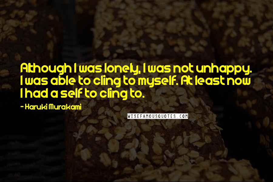 Haruki Murakami Quotes: Although I was lonely, I was not unhappy. I was able to cling to myself. At least now I had a self to cling to.