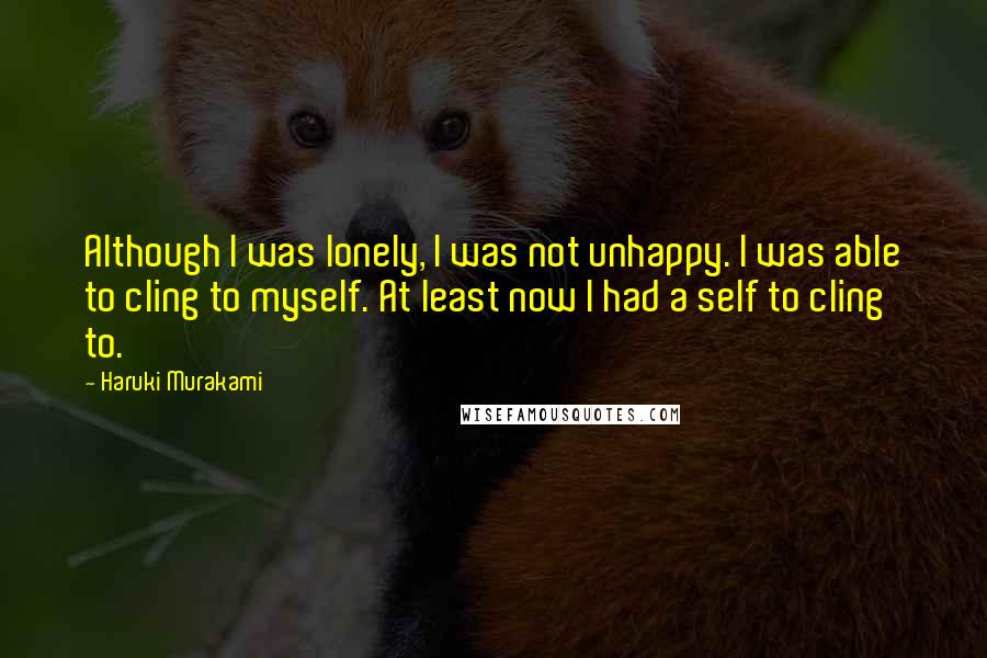 Haruki Murakami Quotes: Although I was lonely, I was not unhappy. I was able to cling to myself. At least now I had a self to cling to.