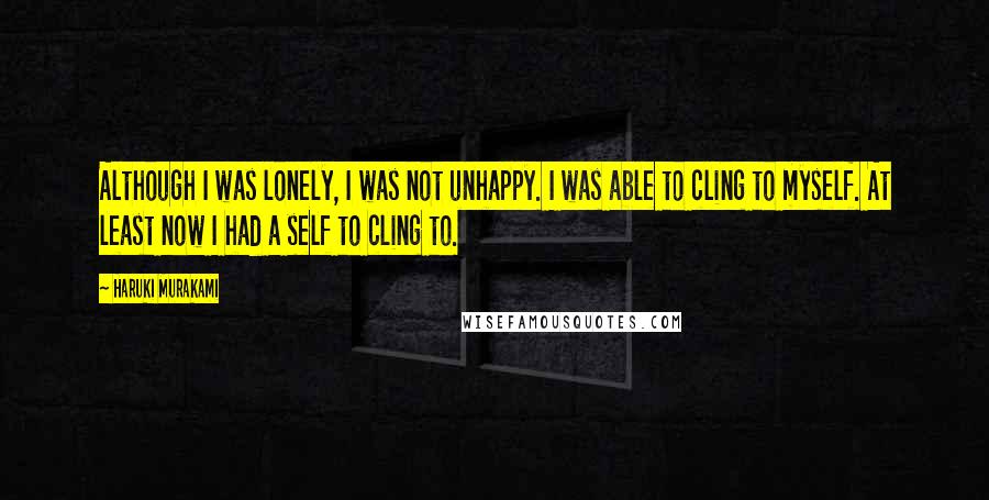 Haruki Murakami Quotes: Although I was lonely, I was not unhappy. I was able to cling to myself. At least now I had a self to cling to.