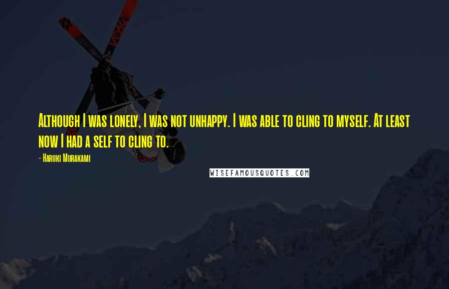 Haruki Murakami Quotes: Although I was lonely, I was not unhappy. I was able to cling to myself. At least now I had a self to cling to.