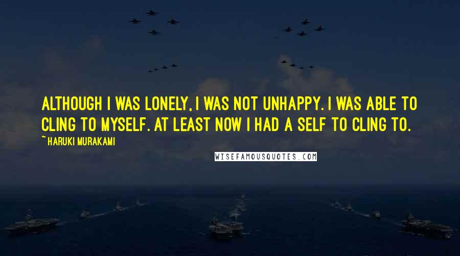 Haruki Murakami Quotes: Although I was lonely, I was not unhappy. I was able to cling to myself. At least now I had a self to cling to.