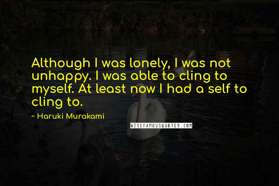 Haruki Murakami Quotes: Although I was lonely, I was not unhappy. I was able to cling to myself. At least now I had a self to cling to.