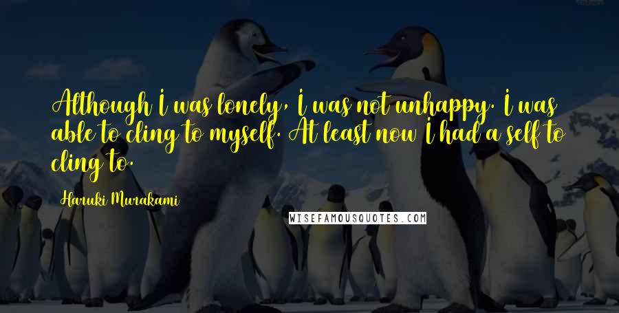 Haruki Murakami Quotes: Although I was lonely, I was not unhappy. I was able to cling to myself. At least now I had a self to cling to.