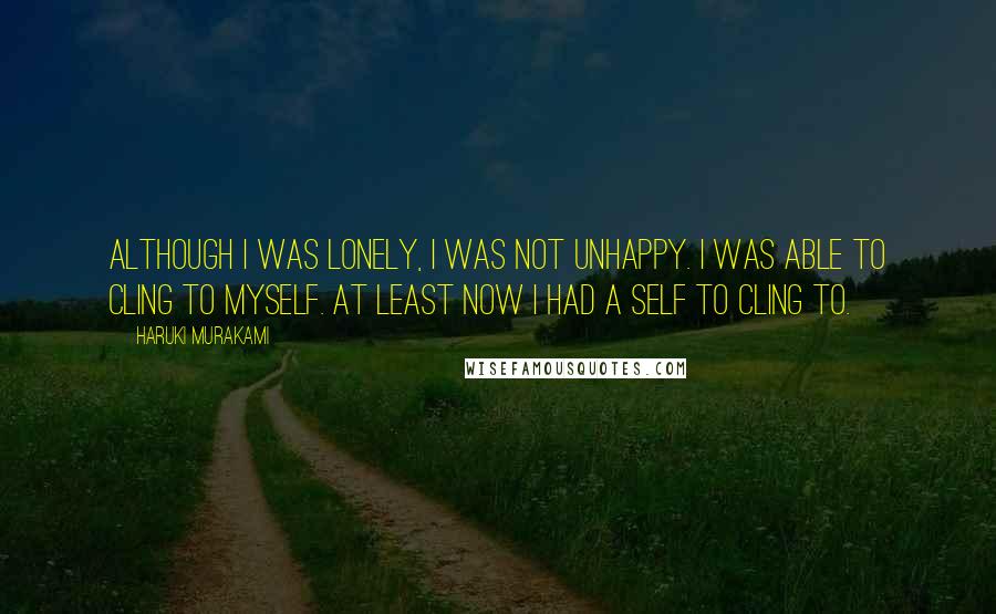 Haruki Murakami Quotes: Although I was lonely, I was not unhappy. I was able to cling to myself. At least now I had a self to cling to.