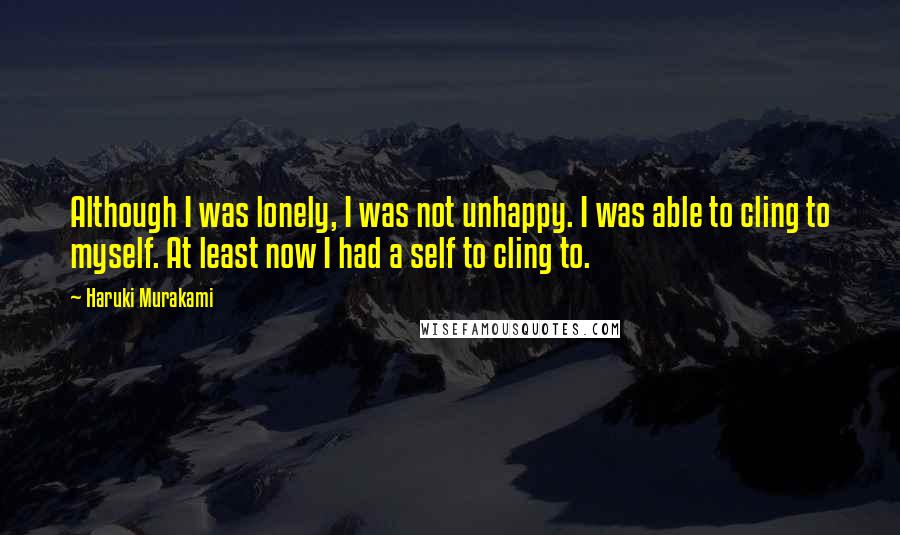 Haruki Murakami Quotes: Although I was lonely, I was not unhappy. I was able to cling to myself. At least now I had a self to cling to.