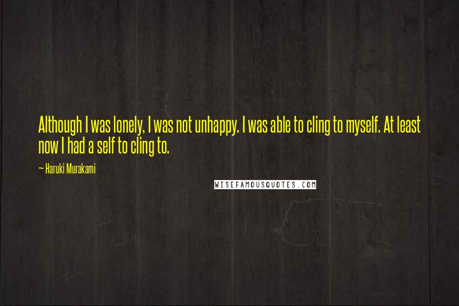 Haruki Murakami Quotes: Although I was lonely, I was not unhappy. I was able to cling to myself. At least now I had a self to cling to.