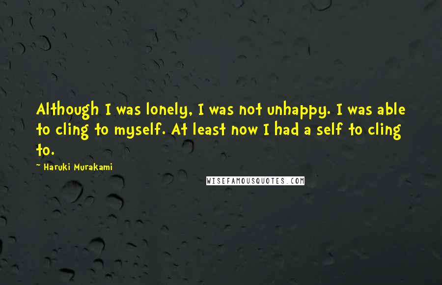 Haruki Murakami Quotes: Although I was lonely, I was not unhappy. I was able to cling to myself. At least now I had a self to cling to.