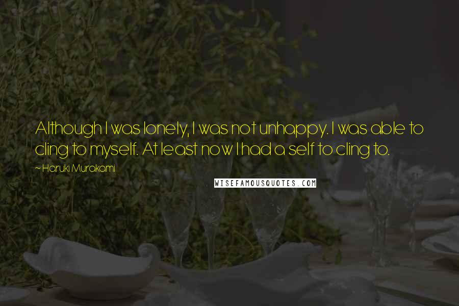 Haruki Murakami Quotes: Although I was lonely, I was not unhappy. I was able to cling to myself. At least now I had a self to cling to.