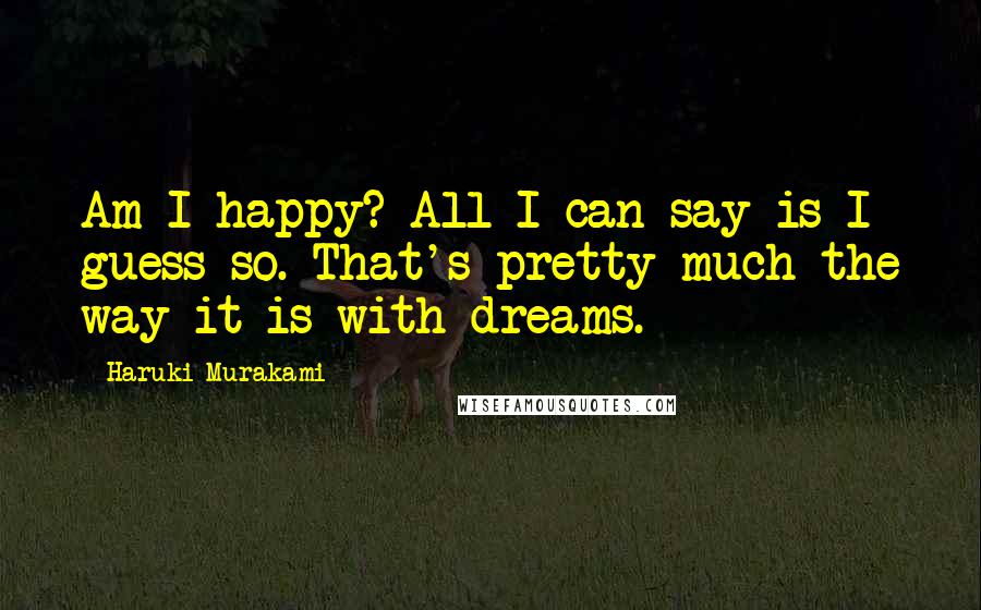 Haruki Murakami Quotes: Am I happy? All I can say is I guess so. That's pretty much the way it is with dreams.