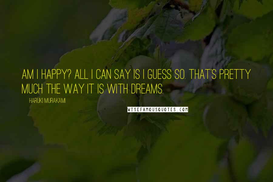 Haruki Murakami Quotes: Am I happy? All I can say is I guess so. That's pretty much the way it is with dreams.