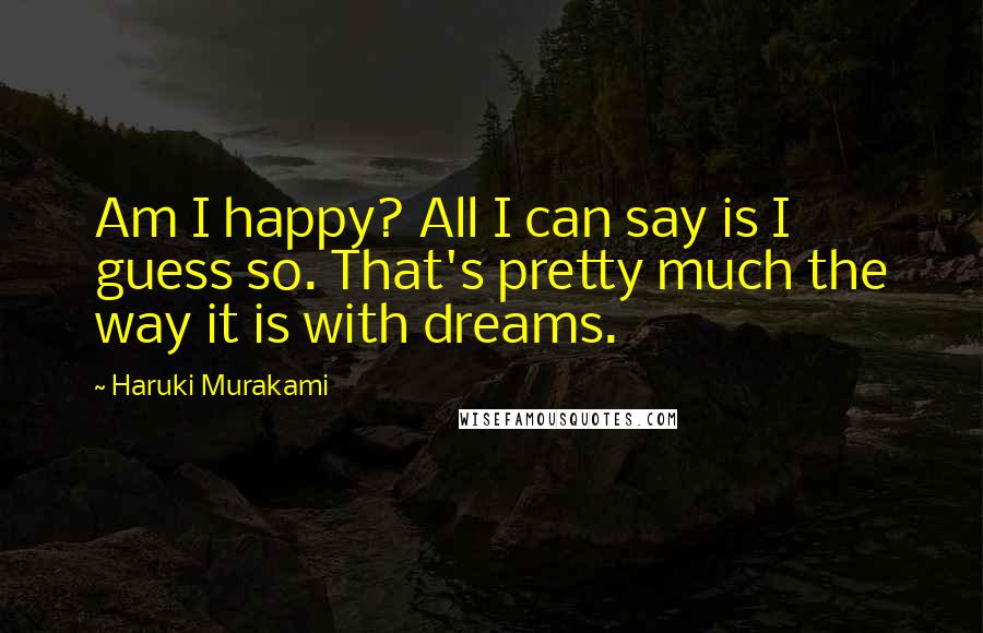 Haruki Murakami Quotes: Am I happy? All I can say is I guess so. That's pretty much the way it is with dreams.