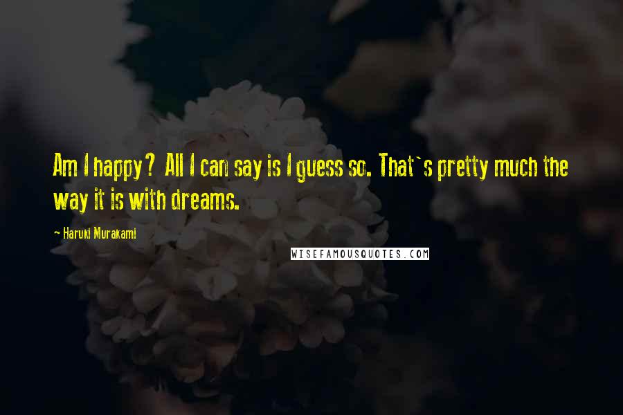 Haruki Murakami Quotes: Am I happy? All I can say is I guess so. That's pretty much the way it is with dreams.