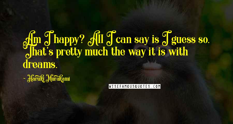 Haruki Murakami Quotes: Am I happy? All I can say is I guess so. That's pretty much the way it is with dreams.