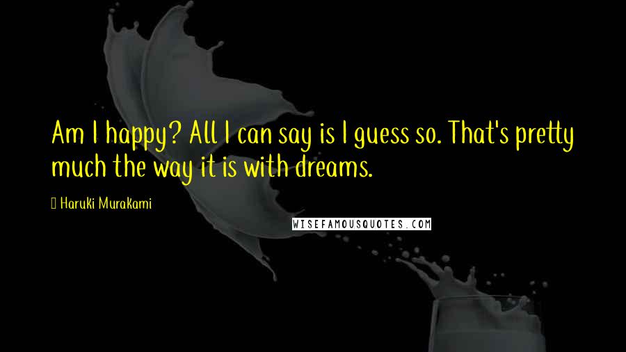 Haruki Murakami Quotes: Am I happy? All I can say is I guess so. That's pretty much the way it is with dreams.