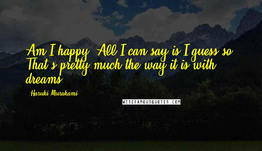 Haruki Murakami Quotes: Am I happy? All I can say is I guess so. That's pretty much the way it is with dreams.