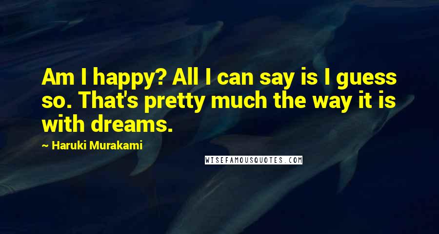 Haruki Murakami Quotes: Am I happy? All I can say is I guess so. That's pretty much the way it is with dreams.