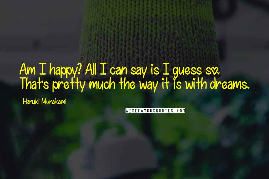 Haruki Murakami Quotes: Am I happy? All I can say is I guess so. That's pretty much the way it is with dreams.