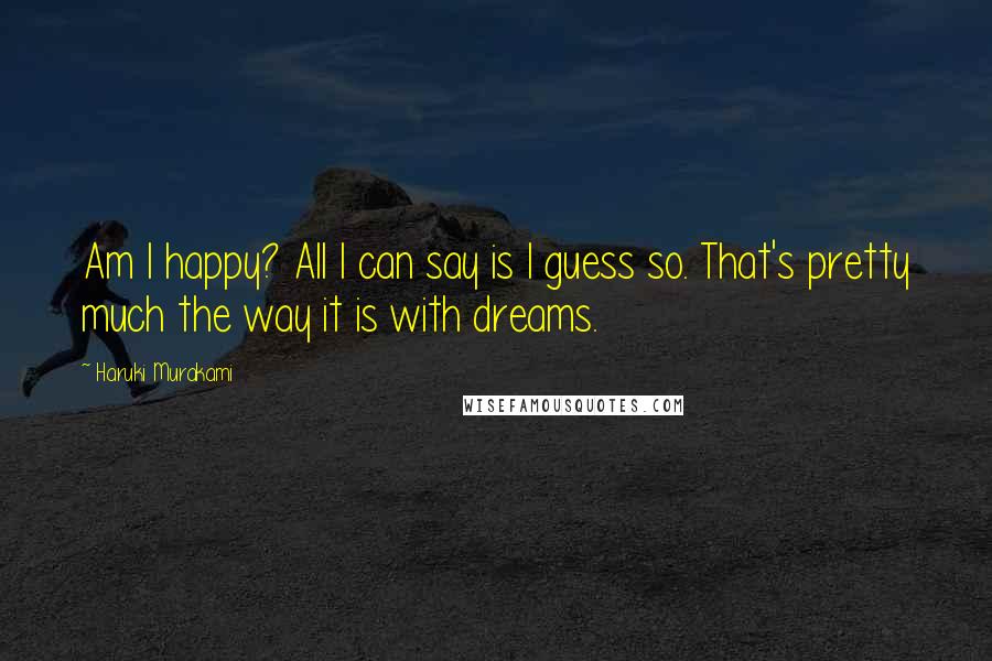 Haruki Murakami Quotes: Am I happy? All I can say is I guess so. That's pretty much the way it is with dreams.