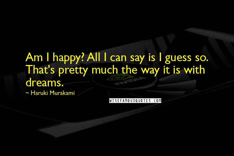 Haruki Murakami Quotes: Am I happy? All I can say is I guess so. That's pretty much the way it is with dreams.